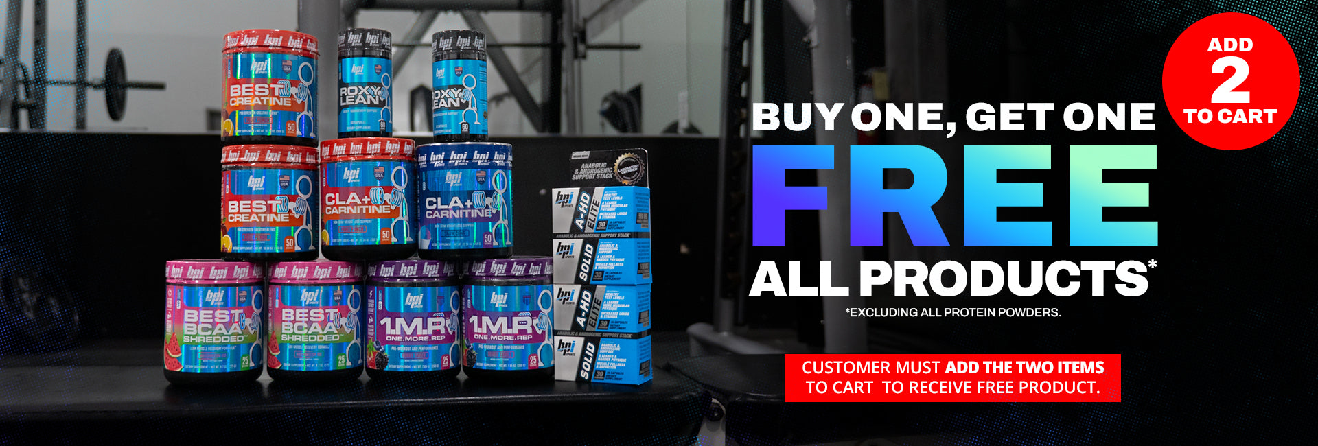 Buy One, Get One Free all Products excluding all protein powders. Customers must add the two items to cart to receive free products